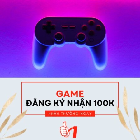 Game đăng ký nhận thưởng 100K