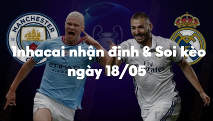 Nhận định & Soi kèo Man City vs Real Madrid: 02h00 ngày 18/05